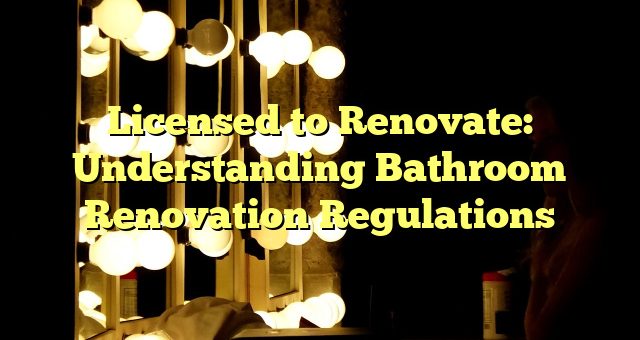 Licensed to Renovate: Understanding Bathroom Renovation Regulations 